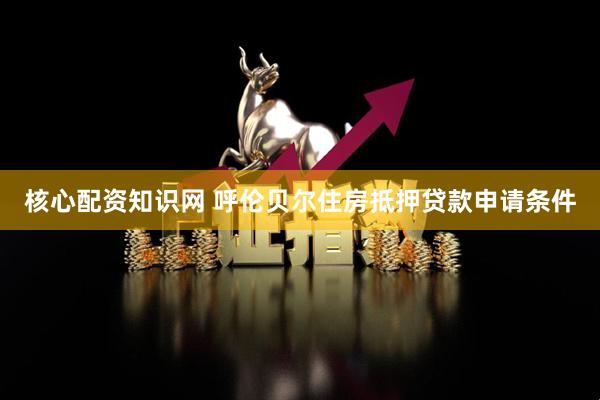 核心配资知识网 呼伦贝尔住房抵押贷款申请条件