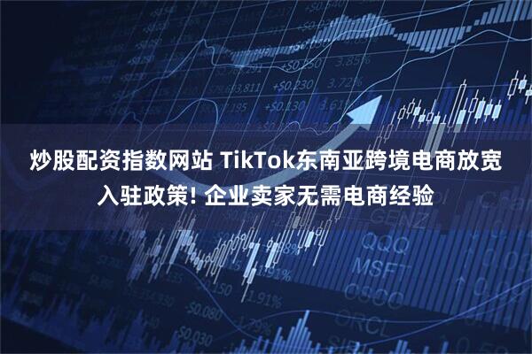 炒股配资指数网站 TikTok东南亚跨境电商放宽入驻政策! 企业卖家无需电商经验