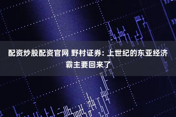 配资炒股配资官网 野村证券: 上世纪的东亚经济霸主要回来了