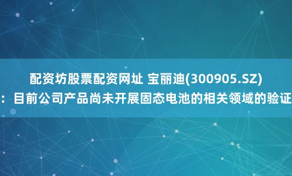 配资坊股票配资网址 宝丽迪(300905.SZ)：目前公司产品尚未开展固态电池的相关领域的验证