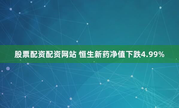 股票配资配资网站 恒生新药净值下跌4.99%