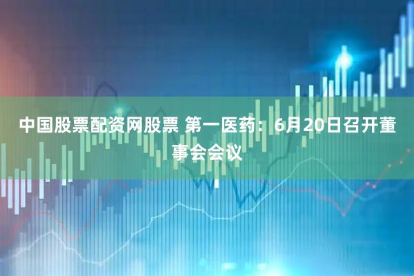 中国股票配资网股票 第一医药：6月20日召开董事会会议