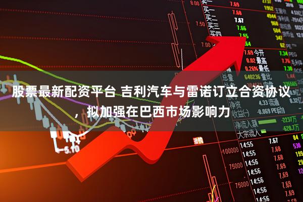 股票最新配资平台 吉利汽车与雷诺订立合资协议，拟加强在巴西市场影响力