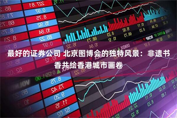 最好的证券公司 北京图博会的独特风景：非遗书香共绘香港城市画卷