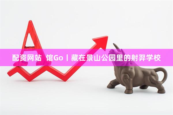 配资网站  馆Go丨藏在景山公园里的射羿学校