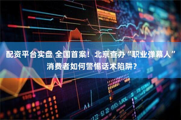配资平台实盘 全国首案！北京查办“职业弹幕人” 消费者如何警惕话术陷阱？
