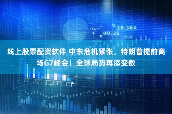 线上股票配资软件 中东危机紧张，特朗普提前离场G7峰会！全球局势再添变数