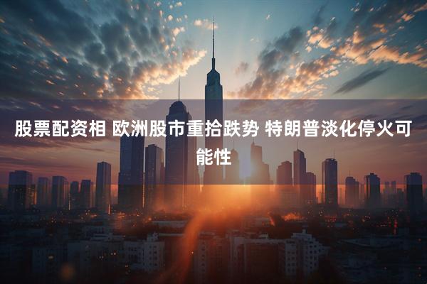 股票配资相 欧洲股市重拾跌势 特朗普淡化停火可能性