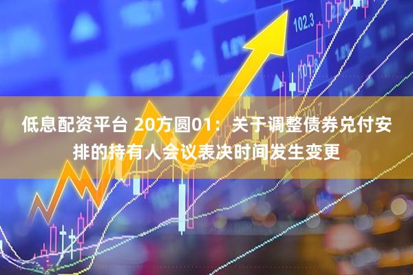 低息配资平台 20方圆01：关于调整债券兑付安排的持有人会议表决时间发生变更