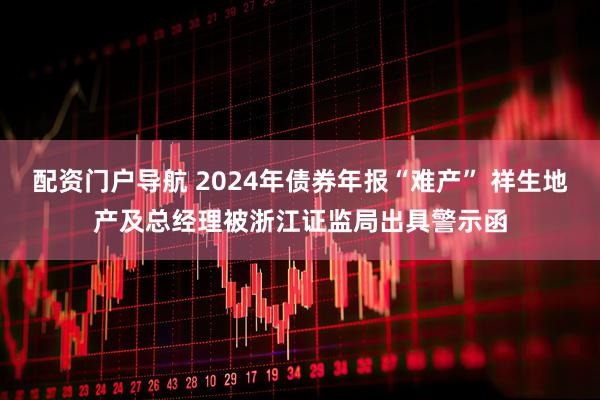 配资门户导航 2024年债券年报“难产” 祥生地产及总经理被浙江证监局出具警示函