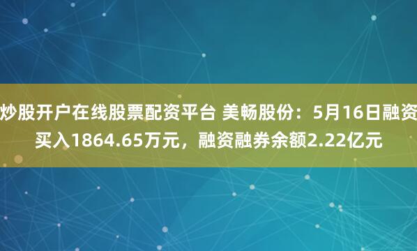 炒股开户在线股票配资平台 美畅股份：5月16日融资买入1864.65万元，融资融券余额2.22亿元