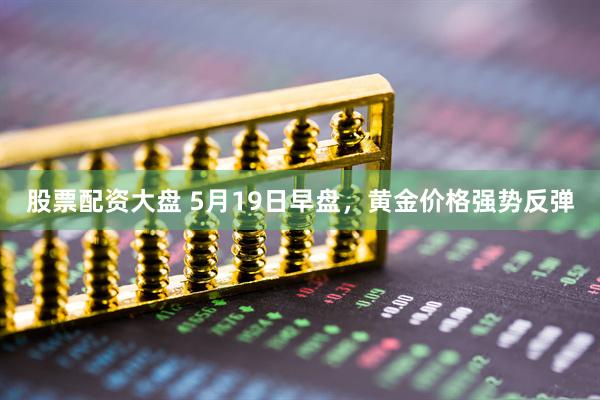 股票配资大盘 5月19日早盘，黄金价格强势反弹
