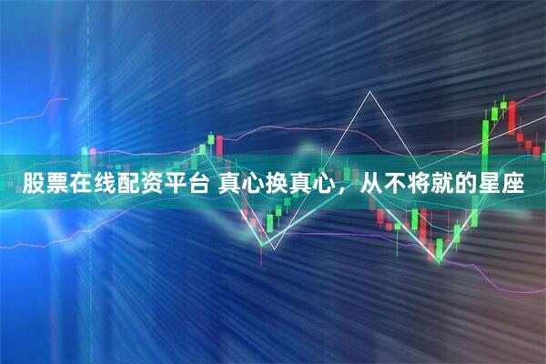 股票在线配资平台 真心换真心，从不将就的星座