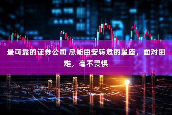 最可靠的证券公司 总能由安转危的星座，面对困难，毫不畏惧