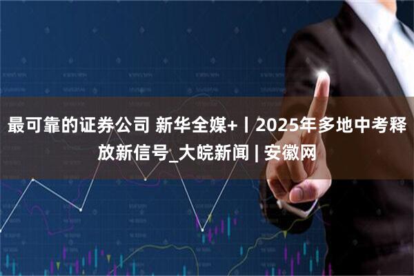 最可靠的证券公司 新华全媒+丨2025年多地中考释放新信号_大皖新闻 | 安徽网