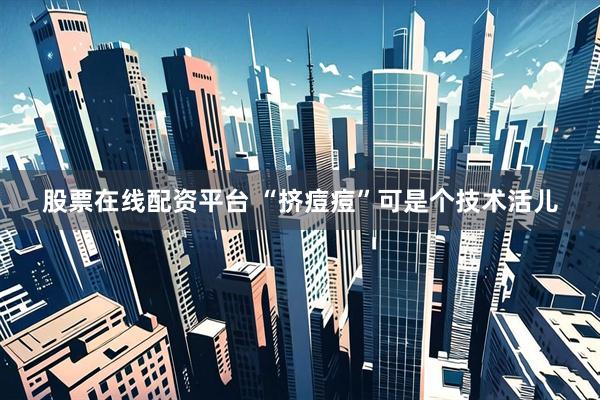 股票在线配资平台 “挤痘痘”可是个技术活儿