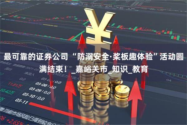 最可靠的证券公司 “防溺安全·桨板趣体验”活动圆满结束！_嘉峪关市_知识_教育