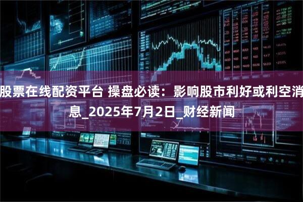 股票在线配资平台 操盘必读：影响股市利好或利空消息_2025年7月2日_财经新闻