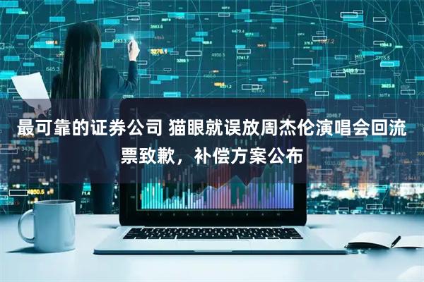 最可靠的证券公司 猫眼就误放周杰伦演唱会回流票致歉，补偿方案公布