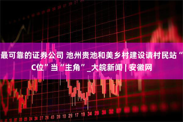 最可靠的证券公司 池州贵池和美乡村建设请村民站“C位”当“主角”_大皖新闻 | 安徽网