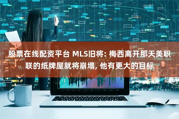 股票在线配资平台 MLS旧将: 梅西离开那天美职联的纸牌屋就将崩塌, 他有更大的目标