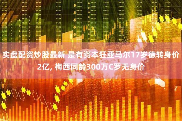 实盘配资炒股最新 是有资本狂亚马尔17岁德转身价2亿, 梅西同龄300万C罗无身价