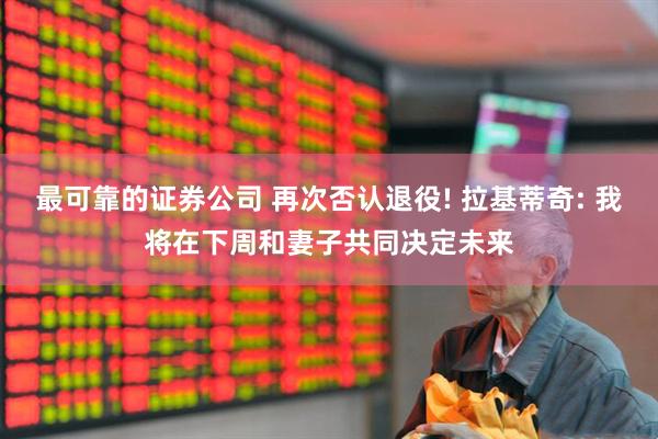 最可靠的证券公司 再次否认退役! 拉基蒂奇: 我将在下周和妻子共同决定未来