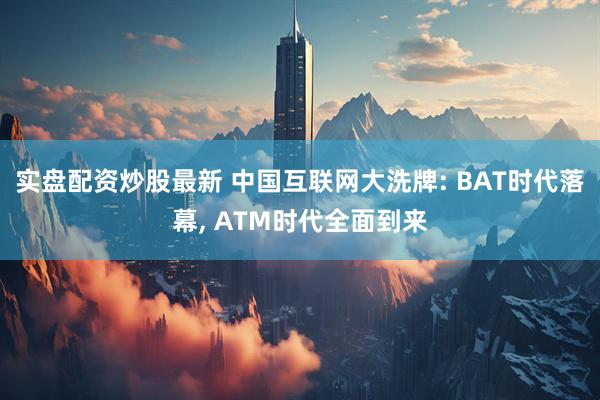 实盘配资炒股最新 中国互联网大洗牌: BAT时代落幕, ATM时代全面到来