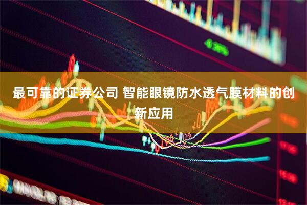 最可靠的证券公司 智能眼镜防水透气膜材料的创新应用