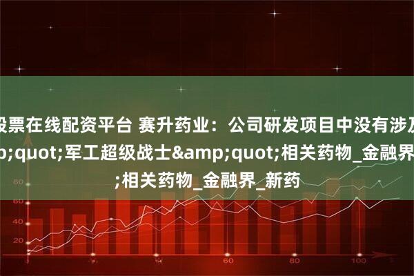 股票在线配资平台 赛升药业：公司研发项目中没有涉及&quot;军工超级战士&quot;相关药物_金融界_新药