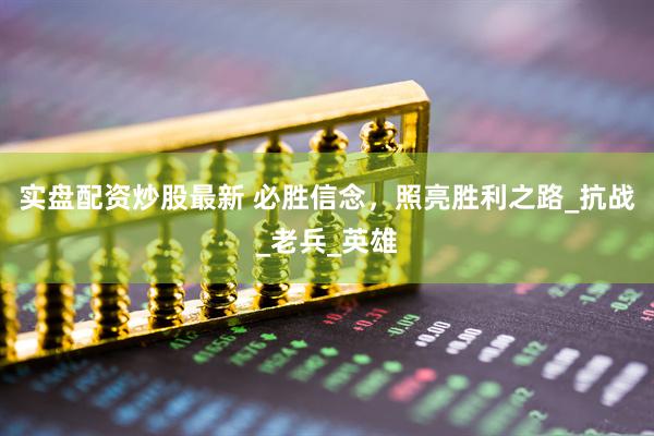 实盘配资炒股最新 必胜信念，照亮胜利之路_抗战_老兵_英雄