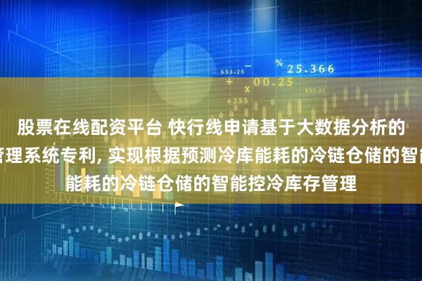 股票在线配资平台 快行线申请基于大数据分析的冷链仓储库存管理系统专利, 实现根据预测冷库能耗的冷链仓储的智能控冷库存管理