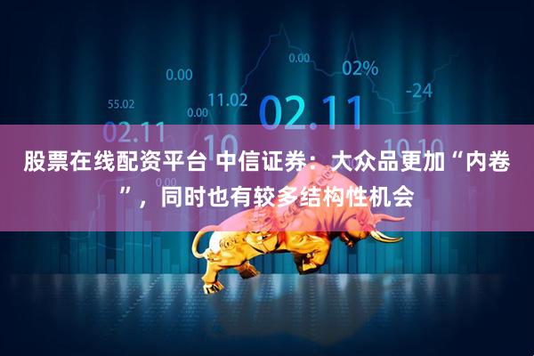 股票在线配资平台 中信证券：大众品更加“内卷”，同时也有较多结构性机会