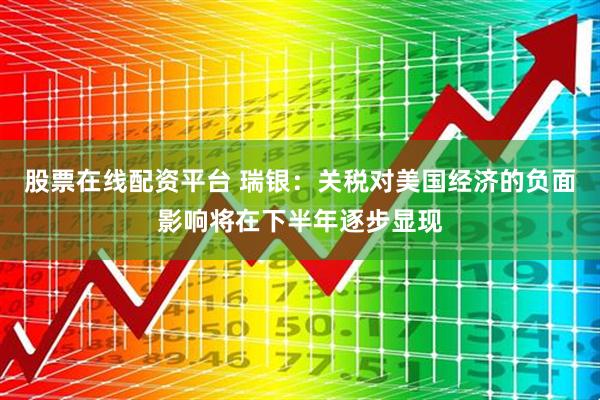 股票在线配资平台 瑞银：关税对美国经济的负面影响将在下半年逐步显现