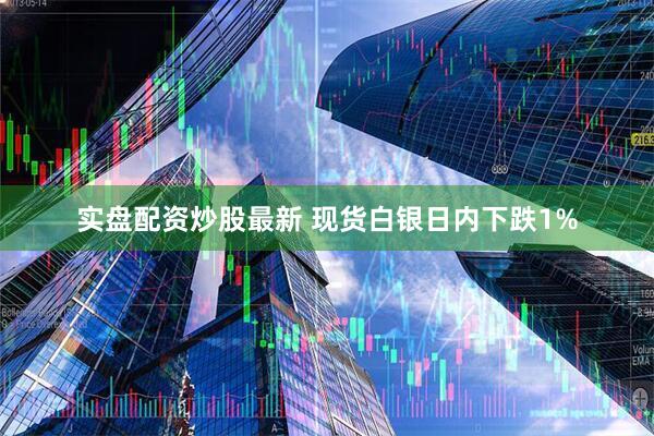 实盘配资炒股最新 现货白银日内下跌1%
