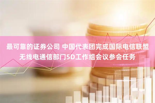 最可靠的证券公司 中国代表团完成国际电信联盟无线电通信部门5D工作组会议参会任务