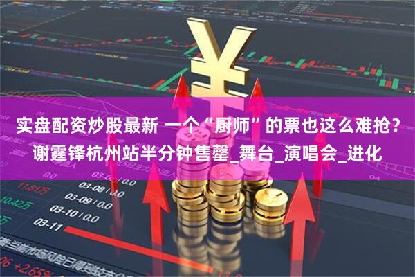 实盘配资炒股最新 一个“厨师”的票也这么难抢？谢霆锋杭州站半分钟售罄_舞台_演唱会_进化