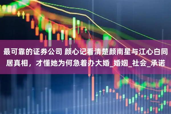 最可靠的证券公司 颜心记看清楚颜南星与江心白同居真相，才懂她为何急着办大婚_婚姻_社会_承诺