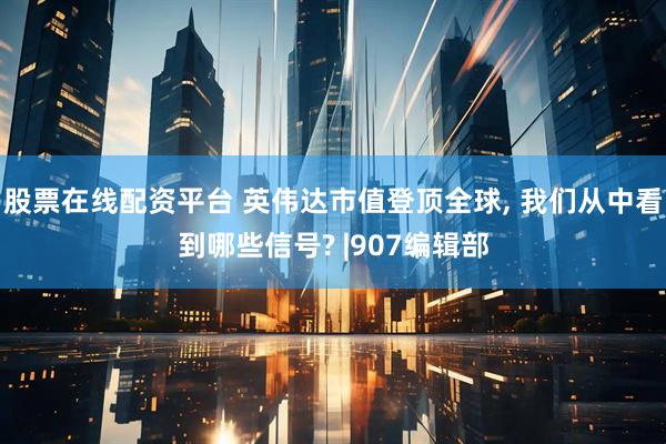 股票在线配资平台 英伟达市值登顶全球, 我们从中看到哪些信号? |907编辑部