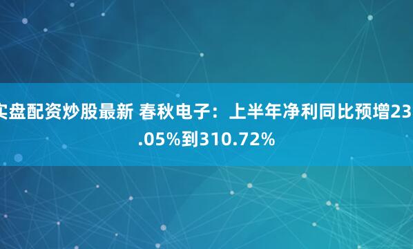 实盘配资炒股最新 春秋电子：上半年净利同比预增236.05%到310.72%