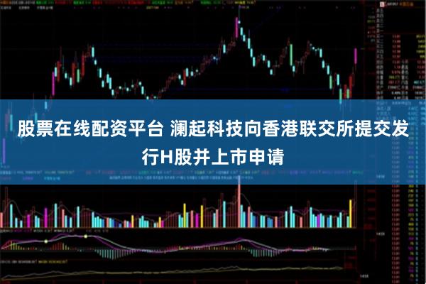 股票在线配资平台 澜起科技向香港联交所提交发行H股并上市申请