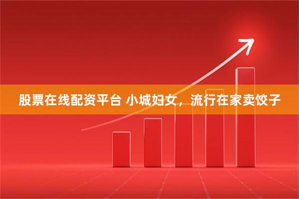 股票在线配资平台 小城妇女，流行在家卖饺子