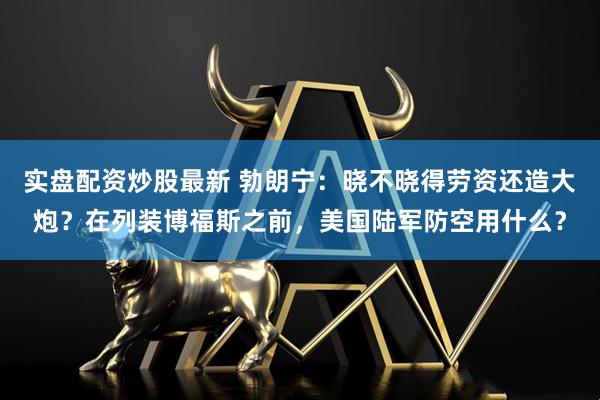 实盘配资炒股最新 勃朗宁：晓不晓得劳资还造大炮？在列装博福斯之前，美国陆军防空用什么？