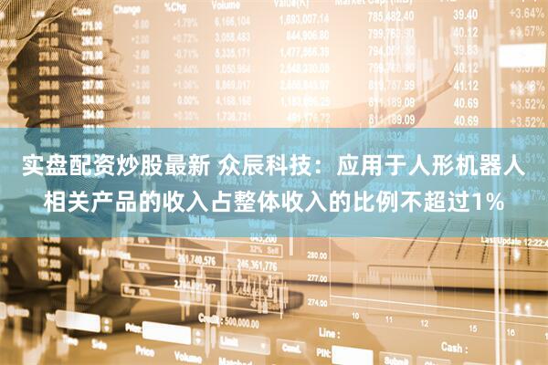 实盘配资炒股最新 众辰科技：应用于人形机器人相关产品的收入占整体收入的比例不超过1%