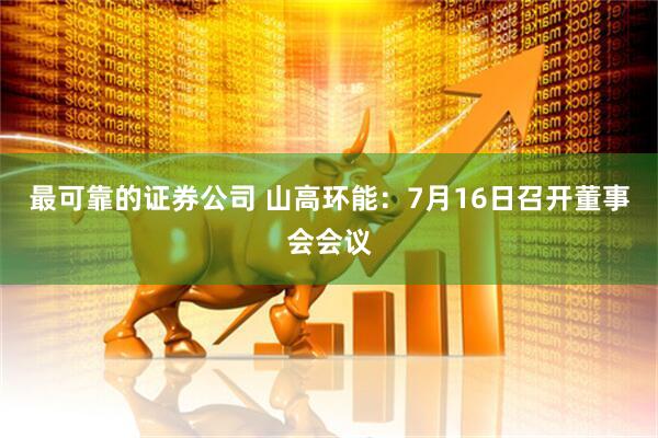 最可靠的证券公司 山高环能：7月16日召开董事会会议