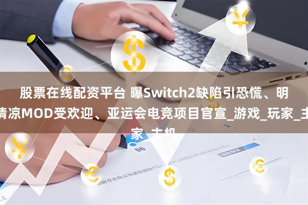 股票在线配资平台 曝Switch2缺陷引恐慌、明末清凉MOD受欢迎、亚运会电竞项目官宣_游戏_玩家_主机