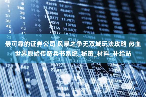 最可靠的证券公司 风暴之争无双城玩法攻略 热血世界原始传奇兵书系统_秘策_材料_补给站