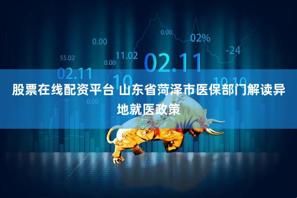 股票在线配资平台 山东省菏泽市医保部门解读异地就医政策