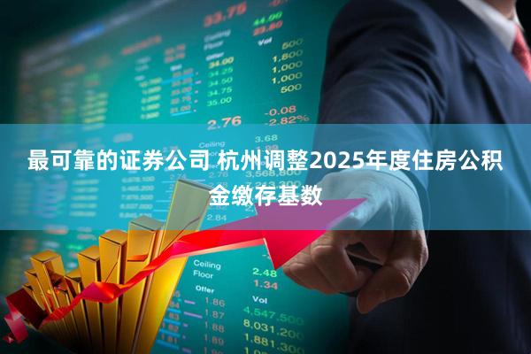最可靠的证券公司 杭州调整2025年度住房公积金缴存基数