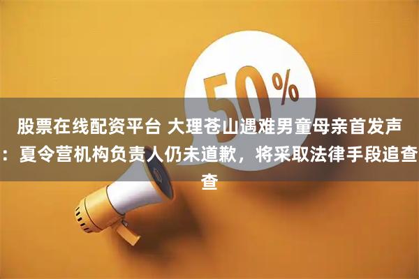 股票在线配资平台 大理苍山遇难男童母亲首发声：夏令营机构负责人仍未道歉，将采取法律手段追查